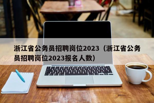 浙江省公务员招聘岗位2023（浙江省公务员招聘岗位2023报名人数）