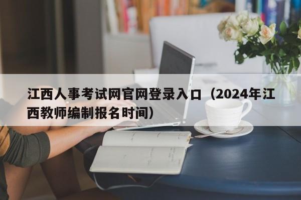 江西人事考试网官网登录入口（2024年江西教师编制报名时间）